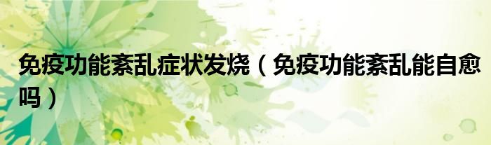 免疫功能紊乱症状发烧（免疫功能紊乱能自愈吗）