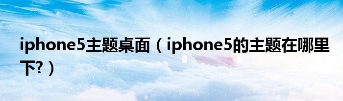 iphone5主题桌面（iphone5的主题在哪里下?）