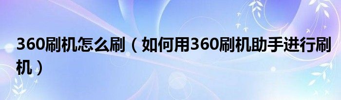 360刷机怎么刷（如何用360刷机助手进行刷机）