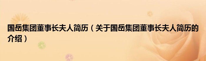 国岳集团董事长夫人简历（关于国岳集团董事长夫人简历的介绍）