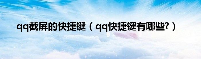 qq截屏的快捷键（qq快捷键有哪些?）