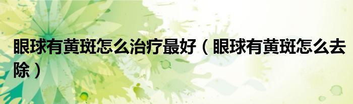 眼球有黄斑怎么治疗最好（眼球有黄斑怎么去除）