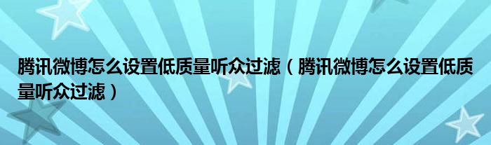 腾讯微博怎么设置低质量听众过滤（腾讯微博怎么设置低质量听众过滤）
