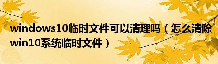 windows10临时文件可以清理吗（怎么清除win10系统临时文件）
