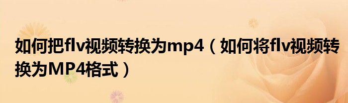 如何把flv视频转换为mp4（如何将flv视频转换为MP4格式）