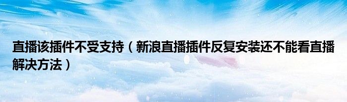 直播该插件不受支持（新浪直播插件反复安装还不能看直播解决方法）