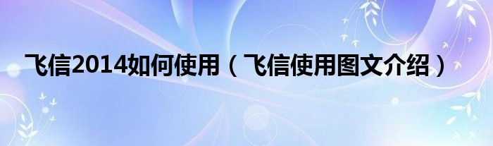 飞信2014如何使用（飞信使用图文介绍）