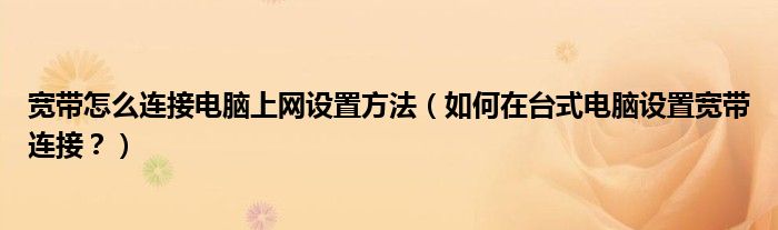 宽带怎么连接电脑上网设置方法（如何在台式电脑设置宽带连接？）