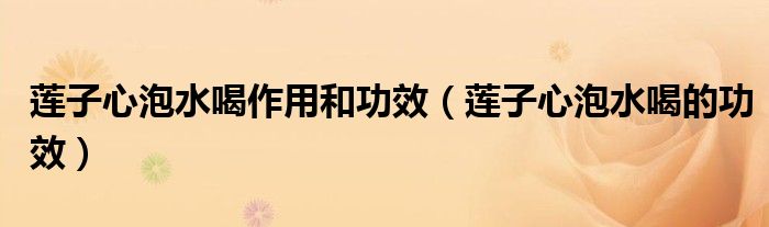 莲子心泡水喝作用和功效（莲子心泡水喝的功效）