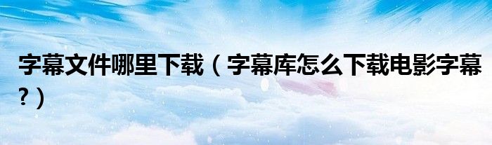 字幕文件哪里下载（字幕库怎么下载电影字幕?）
