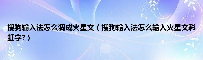 搜狗输入法怎么调成火星文（搜狗输入法怎么输入火星文彩虹字?）