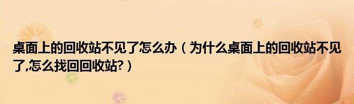 桌面上的回收站不见了怎么办（为什么桌面上的回收站不见了,怎么找回回收站?）