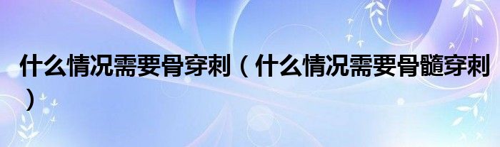 什么情况需要骨穿刺（什么情况需要骨髓穿刺）