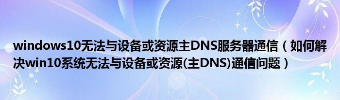 windows10无法与设备或资源主DNS服务器通信（如何解决win10系统无法与设备或资源(主DNS)通信问题）