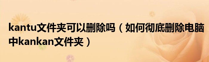 kantu文件夹可以删除吗（如何彻底删除电脑中kankan文件夹）