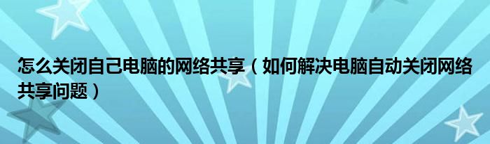 怎么关闭自己电脑的网络共享（如何解决电脑自动关闭网络共享问题）