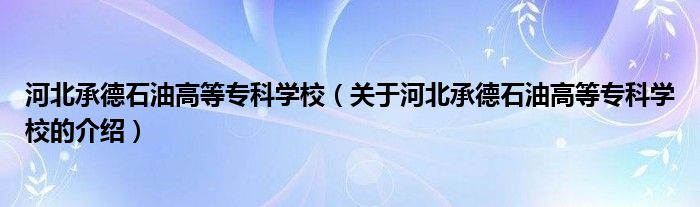 河北承德石油高等专科学校（关于河北承德石油高等专科学校的介绍）