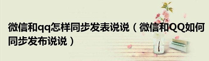 微信和qq怎样同步发表说说（微信和QQ如何同步发布说说）