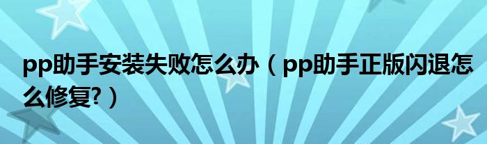 pp助手安装失败怎么办（pp助手正版闪退怎么修复?）