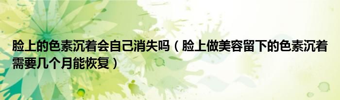 脸上的色素沉着会自己消失吗（脸上做美容留下的色素沉着需要几个月能恢复）