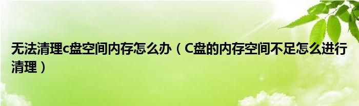 无法清理c盘空间内存怎么办（C盘的内存空间不足怎么进行清理）