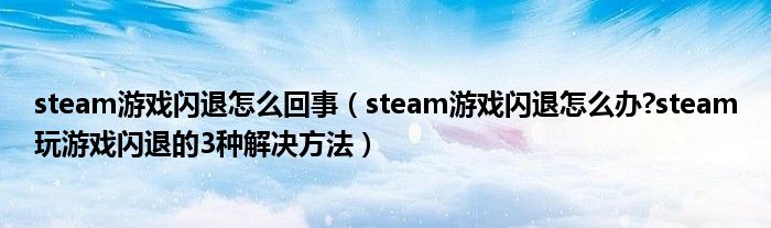 steam游戏闪退怎么回事（steam游戏闪退怎么办?steam玩游戏闪退的3种解决方法）