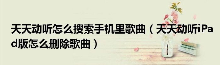 天天动听怎么搜索手机里歌曲（天天动听iPad版怎么删除歌曲）