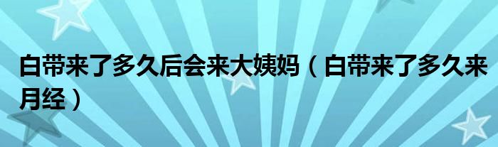 白带来了多久后会来大姨妈（白带来了多久来月经）