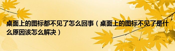 桌面上的图标都不见了怎么回事（桌面上的图标不见了是什么原因该怎么解决）