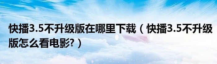 快播3.5不升级版在哪里下载（快播3.5不升级版怎么看电影?）