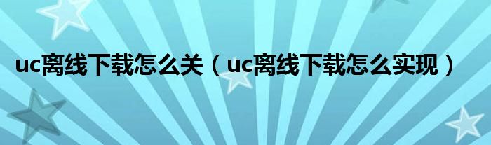 uc离线下载怎么关（uc离线下载怎么实现）