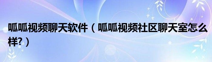 呱呱视频聊天软件（呱呱视频社区聊天室怎么样?）