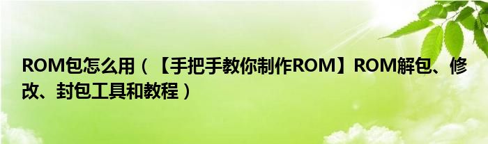 ROM包怎么用（【手把手教你制作ROM】ROM解包、修改、封包工具和教程）