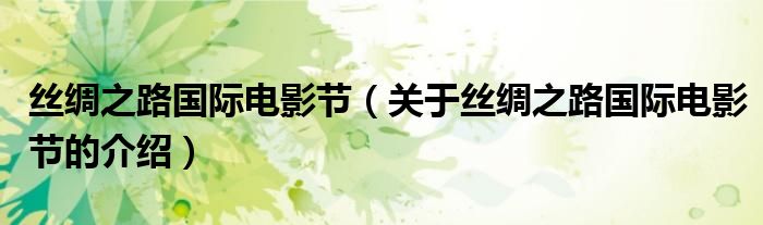 丝绸之路国际电影节（关于丝绸之路国际电影节的介绍）