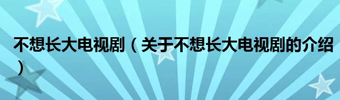 不想长大电视剧（关于不想长大电视剧的介绍）