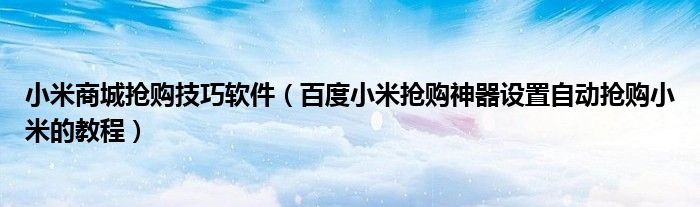 小米商城抢购技巧软件（百度小米抢购神器设置自动抢购小米的教程）