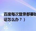 百度每次登录都要验证手机（百度账号登陆总提示要手机验证怎么办？）