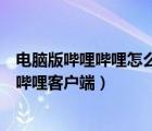 电脑版哔哩哔哩怎么下载安装（如何下载安装电脑版的哔哩哔哩客户端）