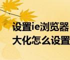 设置ie浏览器 默认最大化（ie浏览器网页最大化怎么设置）