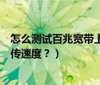 怎么测试百兆宽带上传下载速度（怎么用电脑测试宽带的上传速度？）