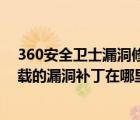 360安全卫士漏洞修复自己安装很多软件（360安全卫士下载的漏洞补丁在哪里）