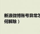 新浪微博账号异常怎么解决（手机新浪微博出现账号异常如何解除）