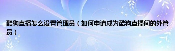 酷狗直播怎么设置管理员（如何申请成为酷狗直播间的外管员）