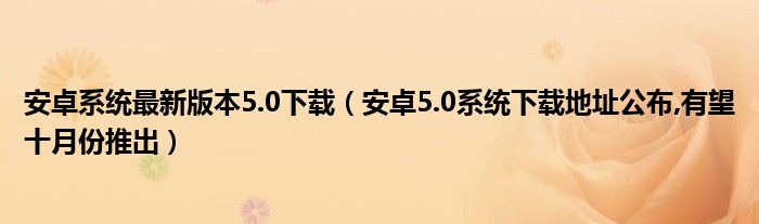 安卓系统最新版本5.0下载（安卓5.0系统下载地址公布,有望十月份推出）