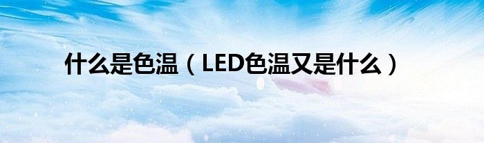 什么是色温（LED色温又是什么）