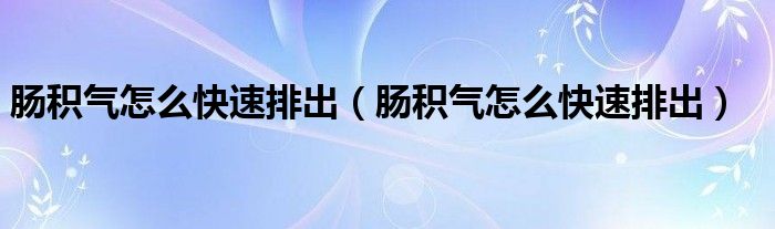 肠积气怎么快速排出（肠积气怎么快速排出）