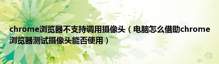 chrome浏览器不支持调用摄像头（电脑怎么借助chrome浏览器测试摄像头能否使用）