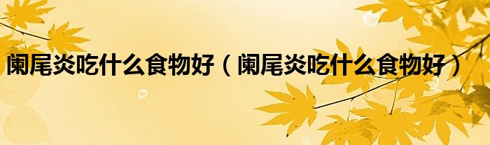 阑尾炎吃什么食物好（阑尾炎吃什么食物好）