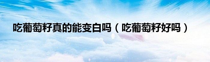 吃葡萄籽真的能变白吗（吃葡萄籽好吗）