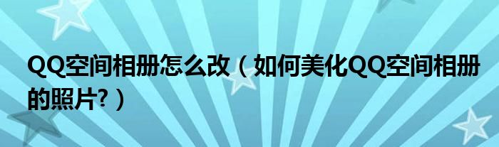 QQ空间相册怎么改（如何美化QQ空间相册的照片?）